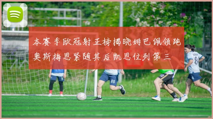 本赛季欧冠射正榜揭晓姆巴佩领跑奥斯梅恩紧随其后凯恩位列第三