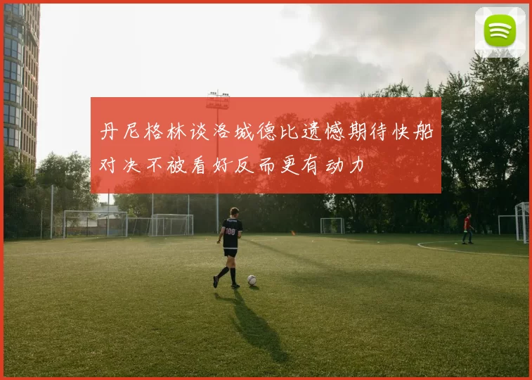 丹尼格林谈洛城德比遗憾期待快船对决不被看好反而更有动力