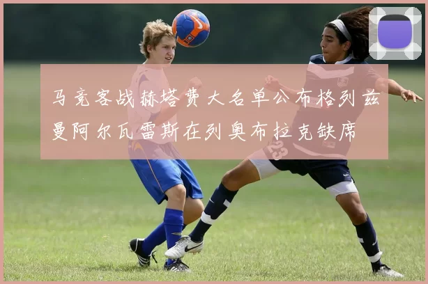 马竞客战赫塔费大名单公布格列兹曼阿尔瓦雷斯在列奥布拉克缺席