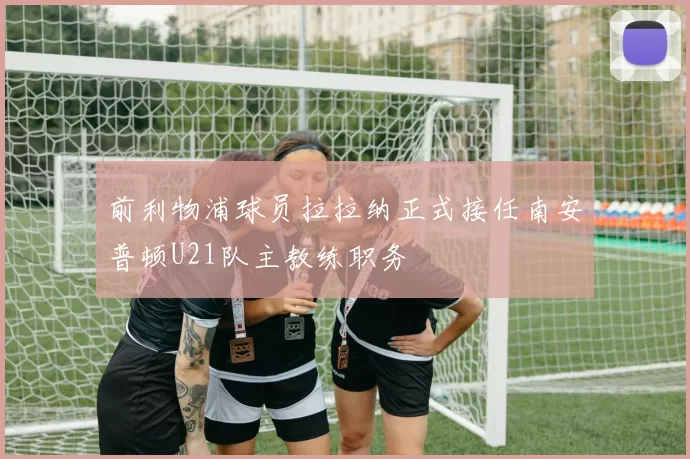 前利物浦球员拉拉纳正式接任南安普顿U21队主教练职务