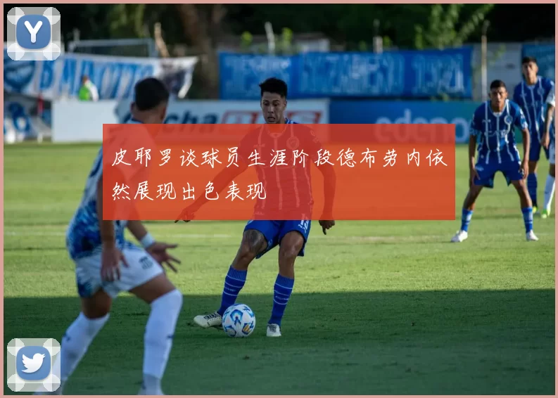 皮耶罗谈球员生涯阶段德布劳内依然展现出色表现