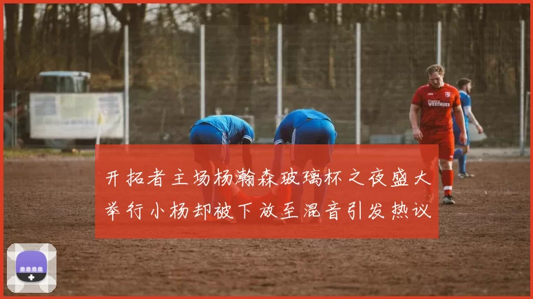 开拓者主场杨瀚森玻璃杯之夜盛大举行小杨却被下放至混音引发热议