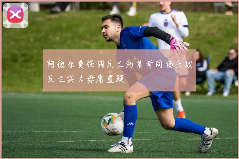 阿德尔曼强调瓦兰约基奇同场出战瓦兰实力毋庸置疑