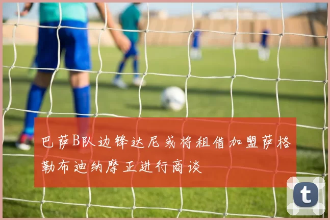 巴萨B队边锋达尼或将租借加盟萨格勒布迪纳摩正进行商谈