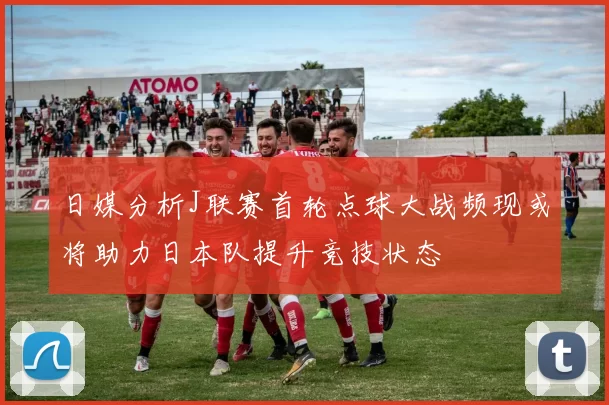 日媒分析J联赛首轮点球大战频现或将助力日本队提升竞技状态