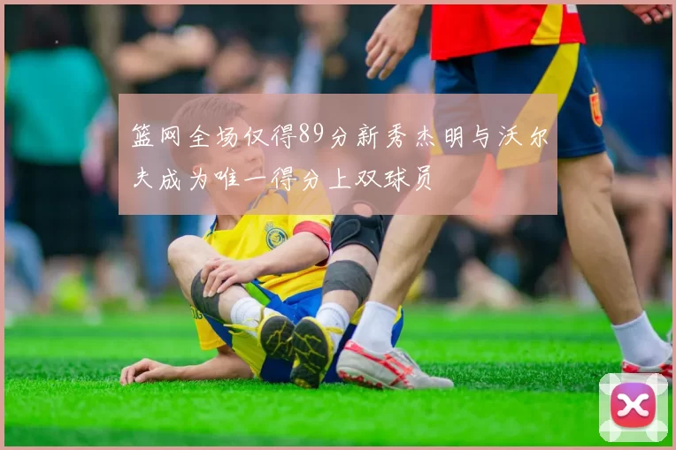 篮网全场仅得89分新秀杰明与沃尔夫成为唯一得分上双球员