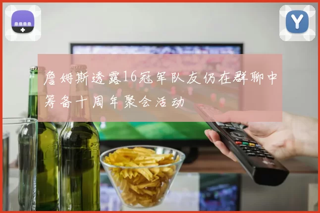 詹姆斯透露16冠军队友仍在群聊中筹备十周年聚会活动