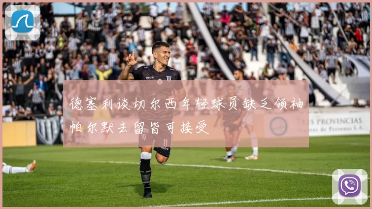 德塞利谈切尔西年轻球员缺乏领袖帕尔默去留皆可接受