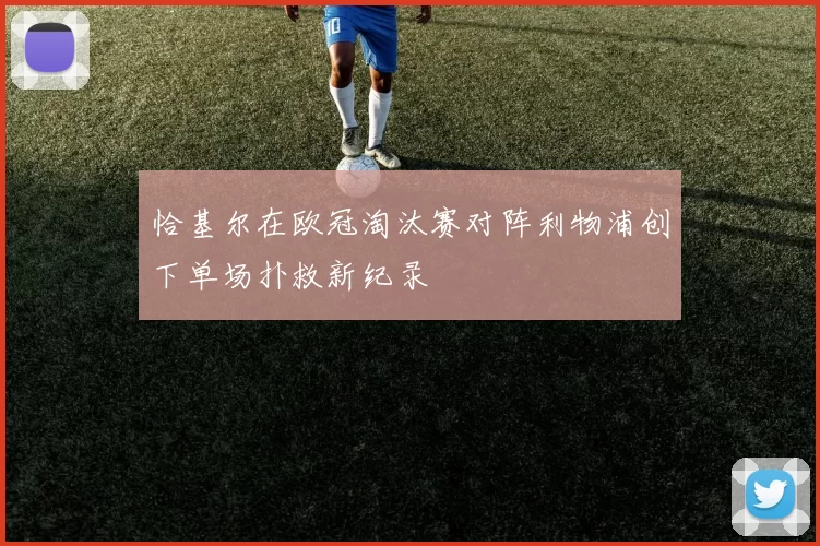 恰基尔在欧冠淘汰赛对阵利物浦创下单场扑救新纪录