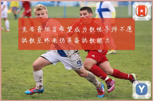 克洛普坦言希望成为教练导师不愿执教至终老仍具备执教能力