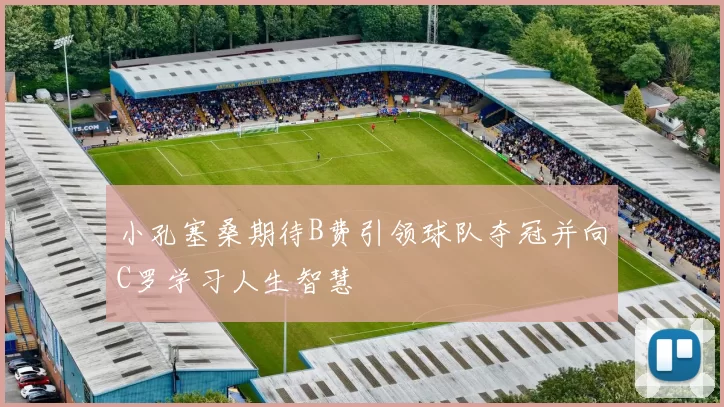 小孔塞桑期待B费引领球队夺冠并向C罗学习人生智慧