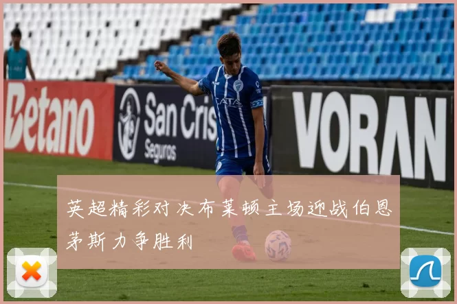 英超精彩对决布莱顿主场迎战伯恩茅斯力争胜利