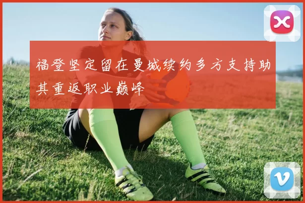 福登坚定留在曼城续约多方支持助其重返职业巅峰