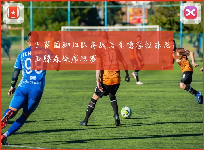 巴萨国脚归队备战马竞德容拉菲尼亚滕森缺席联赛