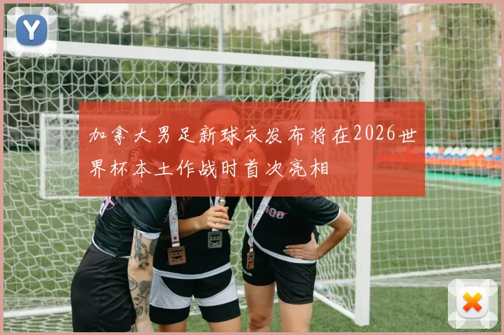 加拿大男足新球衣发布将在2026世界杯本土作战时首次亮相