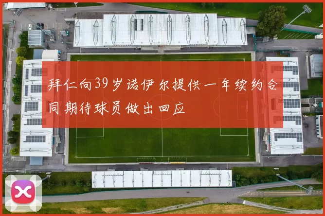 拜仁向39岁诺伊尔提供一年续约合同期待球员做出回应