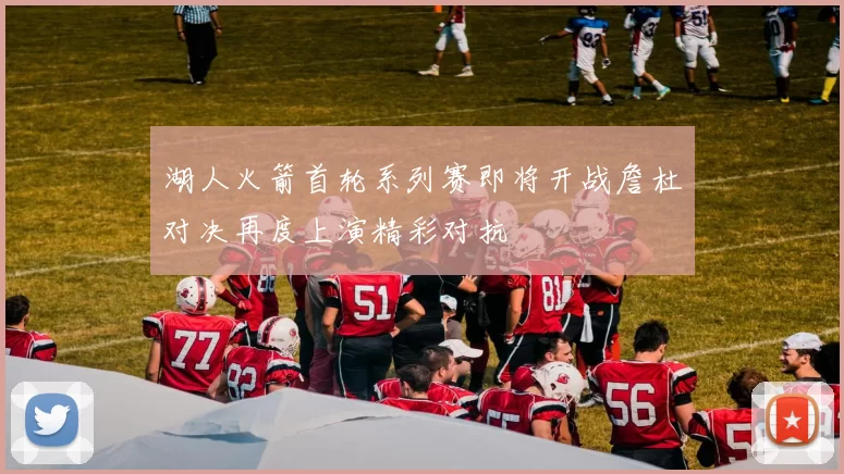 湖人火箭首轮系列赛即将开战詹杜对决再度上演精彩对抗