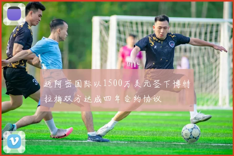 迈阿密国际以1500万美元签下博特拉梅双方达成四年合约协议