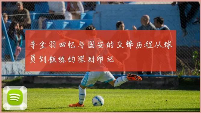 李金羽回忆与国安的交锋历程从球员到教练的深刻印记