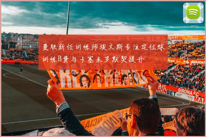 曼联新任训练师埃文斯专注定位球训练B费与卡塞米罗默契提升