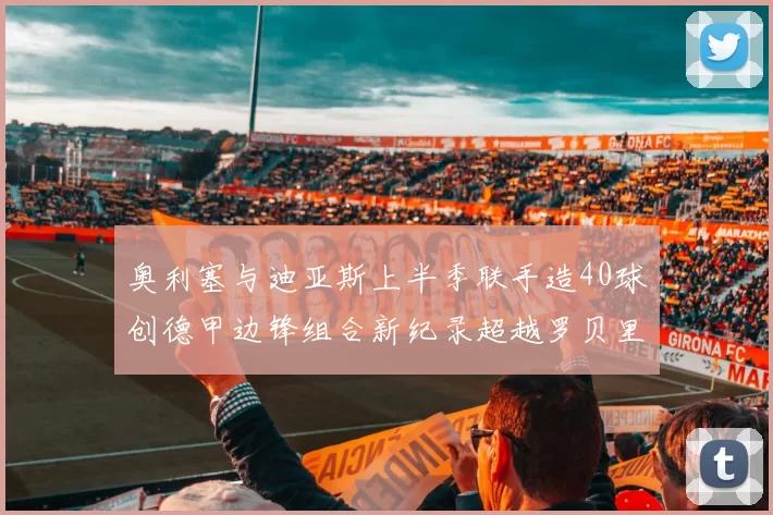 奥利塞与迪亚斯上半季联手造40球创德甲边锋组合新纪录超越罗贝里