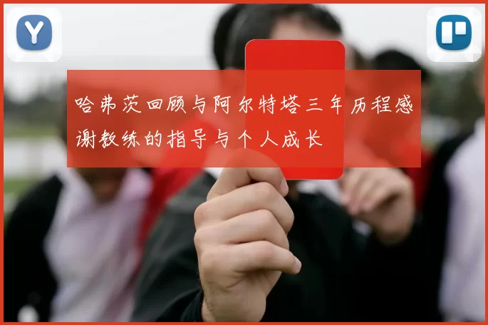 哈弗茨回顾与阿尔特塔三年历程感谢教练的指导与个人成长