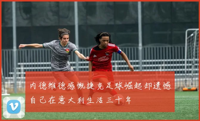 内德维德感慨捷克足球崛起却遗憾自己在意大利生活三十年