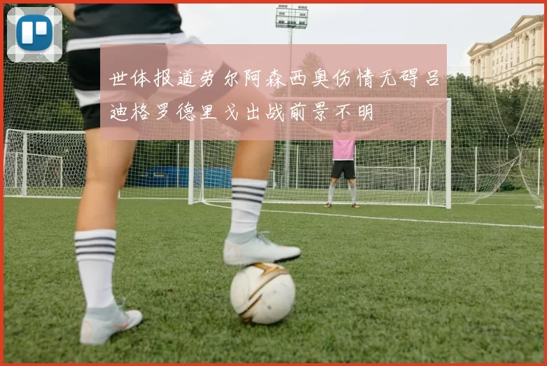 世体报道劳尔阿森西奥伤情无碍吕迪格罗德里戈出战前景不明