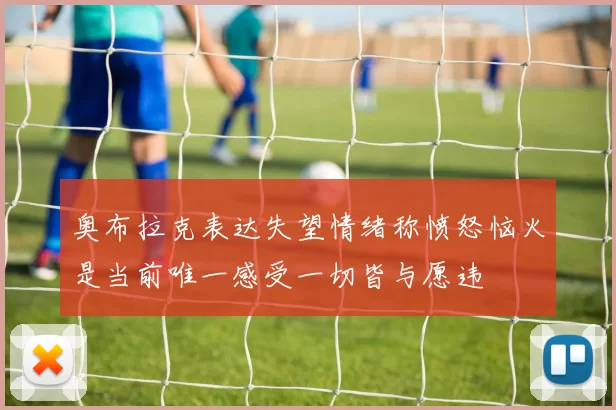 奥布拉克表达失望情绪称愤怒恼火是当前唯一感受一切皆与愿违
